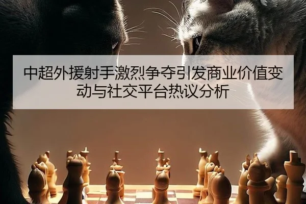 中超外援射手激烈争夺引发商业价值变动与社交平台热议分析